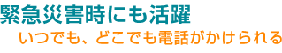 緊急災害時にも活躍いつでもどこでも電話がかけられる